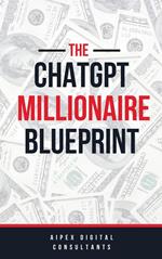 The ChatGPT Millionaire Blueprint: Digital Riches Unveiled (GPT-4 Edition)
