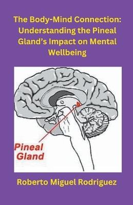 The Body-Mind Connection: Understanding the Pineal Gland's Impact on Mental Wellbeing - Roberto Miguel Rodriguez - cover