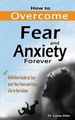 How to Overcome Fear and Anxiety Forever: Definitive Guide to Conquer Your Fears and Enjoy Life to the Fullest