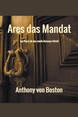 Ares das Mandat: Der Papst als das zweite Kommen Christi - Anthony Von Boston - cover