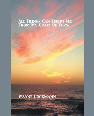 All Things Can Tempt Me From My Craft of Verse - Wayne Luckmann - cover