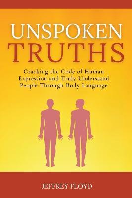 Unspoken Truths: Cracking the Code of Human Expression and Truly Understand People Through Body Language - Jeffrey Floyd - cover