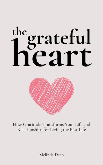 The Grateful Heart: How Gratitude Transforms Your Life and Relationships for Living the Best Life