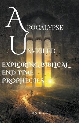 Apocalypse Unveiled: Exploring Biblical End Time Prophecies - Jan Jacobus Kriel - cover
