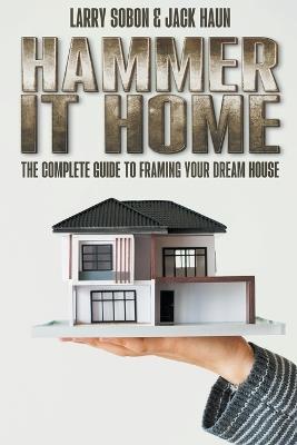 Hammer It Home: the Complete Guide to Framing your Dream House - Larry Sobon,Jack Haun - cover