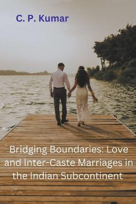 Bridging Boundaries: Love and Inter-Caste Marriages in the Indian Subcontinent - C P Kumar - cover