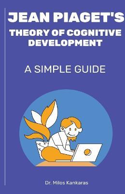 Jean Piaget's Theory of Cognitive Development: A Simple Guide - Milos Kankaras - cover