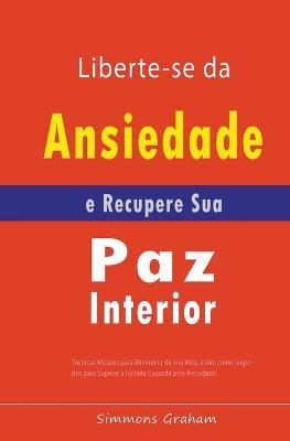 Liberte-se da Ansiedade e Recupere Sua Paz Interior: Tecnicas Eficazes para Elimina-la de Sua Vida, assim como Segredos para Superar a Insonia Causada pela Ansiedade - Simmons Graham - cover