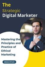 The Strategic Digital Marketer: Mastering The Principles and Practice of Ethical Marketing