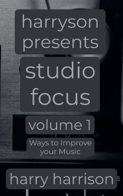 Harryson Presents Studio Focus: Volume 1: Ways to Improve Your Music - Harry Harrison - cover