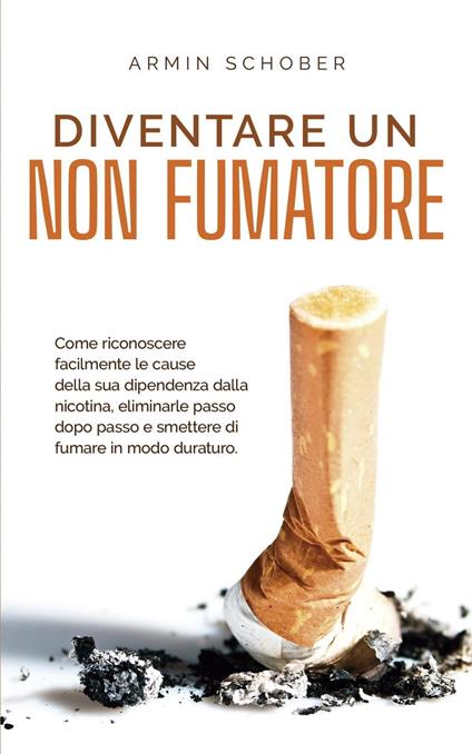 Diventare un non fumatore Come riconoscere facilmente le cause della sua dipendenza dalla nicotina, eliminarle passo dopo passo e smettere di fumare in modo duraturo. - Armin Schober - ebook