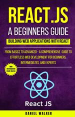 React.js for A Beginners Guide : From Basics to Advanced - A Comprehensive Guide to Effortless Web Development for Beginners, Intermediates, and Experts