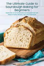 The Ultimate Guide to Sourdough Baking for Beginners Master the Art of Homemade Sourdough Bread with Easy-to-Follow Recipes, Tips, and Techniques