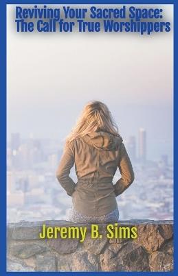 Reviving Your Sacred Space: The Call for True Worshippers - Jeremy B Sims - cover