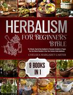 HERBALISM FOR BEGINNERS' BIBLE. 9 BOOKS IN 1: The Ultimate, Step-By-Step Handbook for Passionate Herbalists to Prepare Your Own Natural Remedies & Grow Your Exclusive Herbal Apothecary