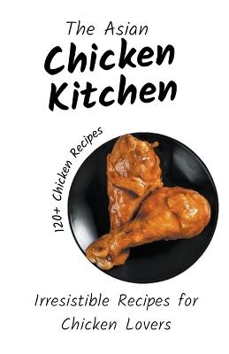 The Asian Chicken Kitchen: Irresistible Recipes for Chicken Lovers - Himanshu Patel - cover