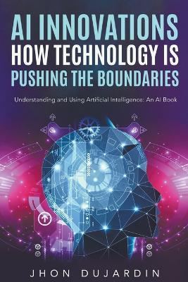 "AI Innovations: How Technology is Pushing the Boundaries" Understanding and Using Artificial Intelligence: An AI Book - Jhon Dujardin - cover