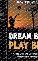 Dream Big, Play Big: A Kids Guide to Becoming a Professional Athlete