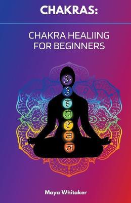Chakras: Chakra Healing for Beginners - Maya Whitaker - cover
