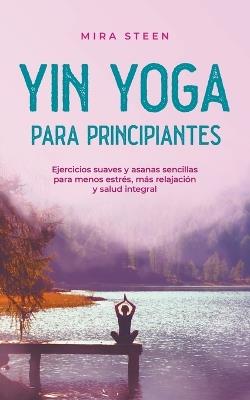 Yin Yoga para principiantes Ejercicios suaves y asanas sencillas para menos estrés, más relajación y salud integral - Mira Steen - cover