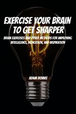 Exercise Your Brain To Get Sharper! Brain Exercises and Other Methods for Improving Intelligence, Dedication, and Inspiration