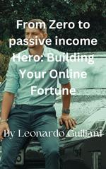 From Zero to Passive Income Hero Building Your Online Fortune