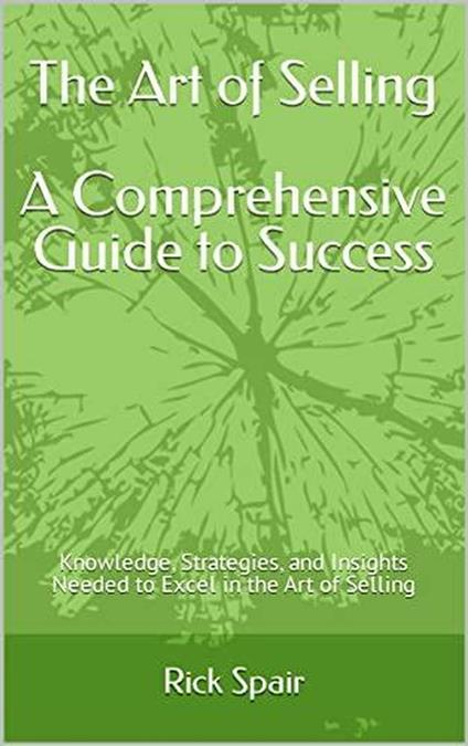 The Art of Selling - A Comprehensive Guide to Success: Knowledge, Strategies, and Insights Needed to Excel in the Art of Selling