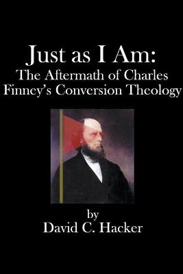 Just as I Am: The Aftermath of Charles Finney's Conversion Theology - David C Hacker - cover