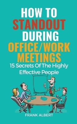 How To Standout During Office/Work Meetings: 15 Secrets Of The Highly Effective People - Frank Albert - cover