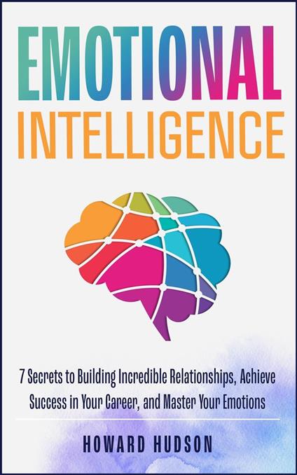 Emotional Intelligence: 7 Secrets to Building Incredible Relationships, Achieve Success in Your Career, and Master Your Emotions