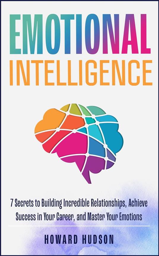 Emotional Intelligence: 7 Secrets to Building Incredible Relationships, Achieve Success in Your Career, and Master Your Emotions