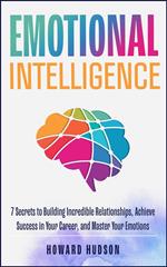 Emotional Intelligence: 7 Secrets to Building Incredible Relationships, Achieve Success in Your Career, and Master Your Emotions