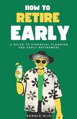 How to Retire Early: A Guide to Financial Planning and Early Retirement - Sergio Rijo - cover