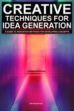 Creative Techniques For Idea Generation: A Guide To Innovative Methods For Developing Concepts