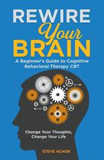 Rewire Your Brain: A Beginner's Guide to Cognitive Behavioral Therapy CBT - Change Your Thoughts, Change Your Life