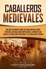 Caballeros medievales: Una guía fascinante sobre los caballeros del Santo Sepulcro, los caballeros hospitalarios, la Orden de San Lázaro, los caballeros templarios y los caballeros teutones