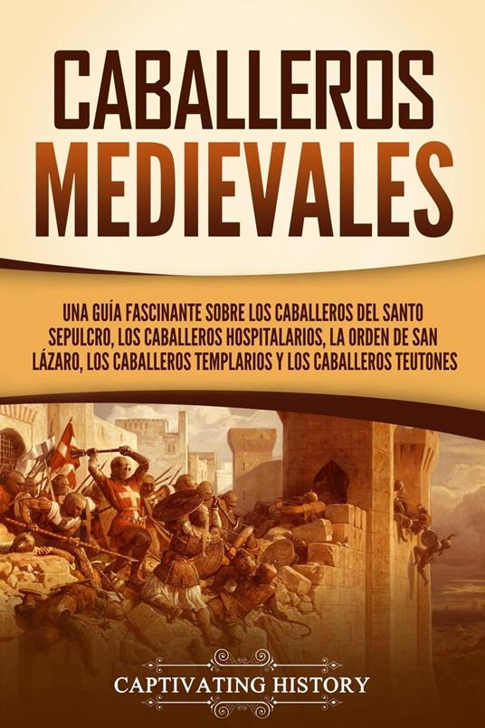 Caballeros medievales: Una guía fascinante sobre los caballeros del Santo Sepulcro, los caballeros hospitalarios, la Orden de San Lázaro, los caballeros templarios y los caballeros teutones