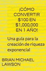 !Como convertir $100 en $1,000,000 en 1 ano! Una guia para la creacion de riqueza exponencial