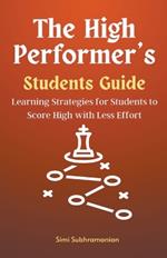 The High Performer's Students Guide: Learning Strategies for Students to Score High with Less Effort