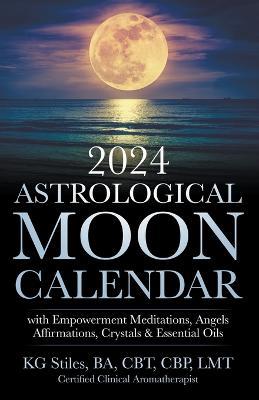 2024 Astrological Moon Calendar with Empowerment Meditations, Angels, Affirmations, Crystals & Essential Oils - Kg Stiles - cover