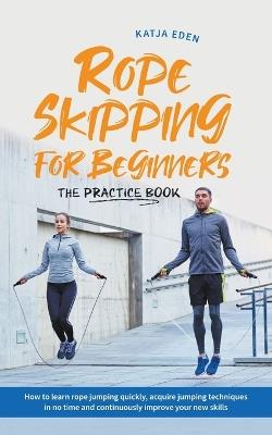 Rope Skipping for Beginners - The Practice Book: How to Learn Rope Jumping Quickly, Acquire Jumping Techniques in No Time and Continuously Improve Your New Skills - Katja Eden - cover
