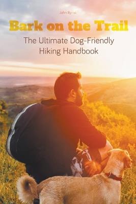 Bark on the Trail The Ultimate Dog-Friendly Hiking Handbook - John Byrne - cover