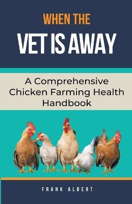 When The Vet Is Away: A Comprehensive Chicken Farming Handbook - Frank Albert - cover