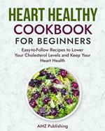 Heart Healthy Cookbook for Beginners: Easy-to-Follow Recipes to Lower Your Cholesterol Levels and Keep your heart Health