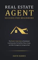 Real Estate Agent for Beginners: The Realtor's Sales Guide to Marketing & Lead Generation Via YouTube, Phone Scripts, and Other Strategies for Closing the Deal