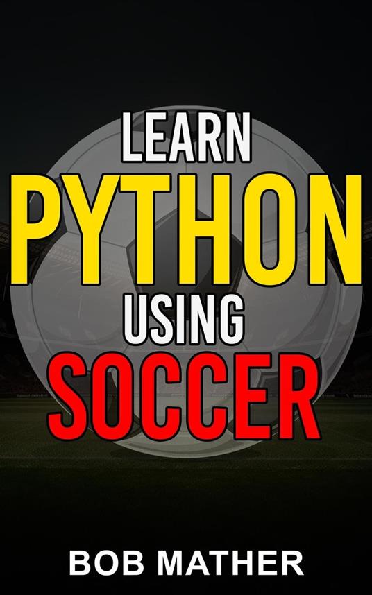 Learn Python Using Soccer: Coding for Kids in Python Using Outrageously Fun Soccer Concepts