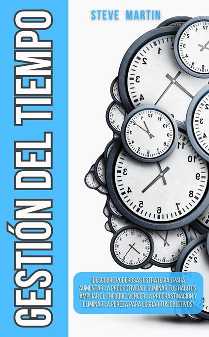 Gestión del Tiempo: ¡Descubre Poderosas Estrategias Para Aumentar La Productividad, Dominar Tus Hábitos, Ampliar El Enfoque, Vencer La Procrastinación Y Eliminar La Pereza Para Lograr Tus Objetivos!
