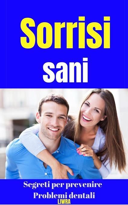 Sorrisi Sani - Segreti Per Prevenire Problemi Dentali - Liwra - ebook