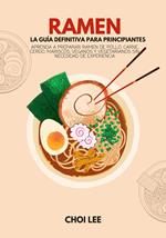 Ramen, La Guía Definitiva Para Principiantes: Aprenda a Preparar Ramen de Pollo, Carne, Cerdo, Mariscos, Veganos y Vegetarianos sin Necesidad de Experiencia