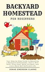 Backyard Homestead for Beginners: Your Step-By-Step Guide to Becoming a Backyard Homesteader, Start a Mini Farm, Grow Food, Raise Chickens, and Live a More Self-Sufficient Life